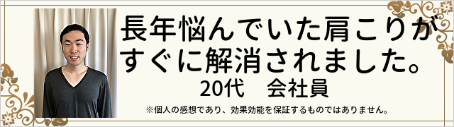 長年悩んでいた肩こりがすぐに解消されました